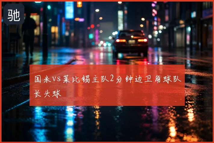 国米vs莱比锡主队2分钟边卫角球队长头球