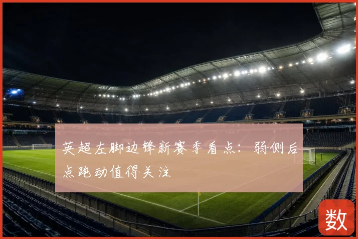 英超左脚边锋新赛季看点：弱侧后点跑动值得关注